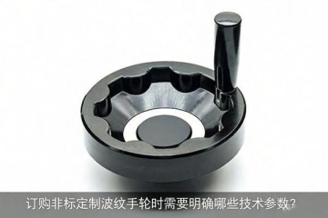 訂購(gòu)非標(biāo)定制波紋手輪時(shí)需要明確哪些技術(shù)參數(shù)？